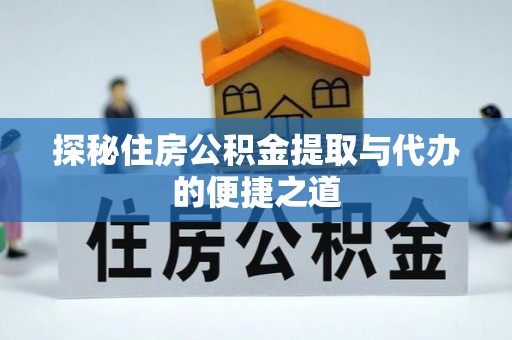 旺苍探秘住房公积金提取与代办的便捷之道
