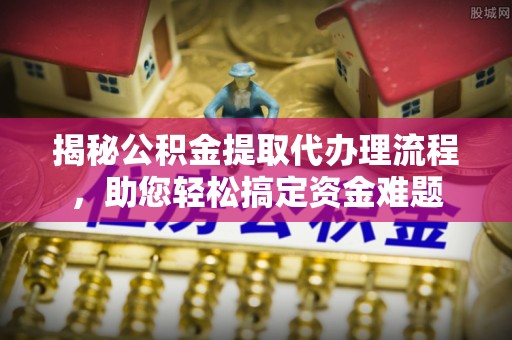 旺苍揭秘公积金提取代办理流程，助您轻松搞定资金难题