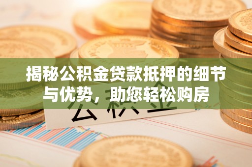 旺苍揭秘公积金贷款抵押的细节与优势，助您轻松购房