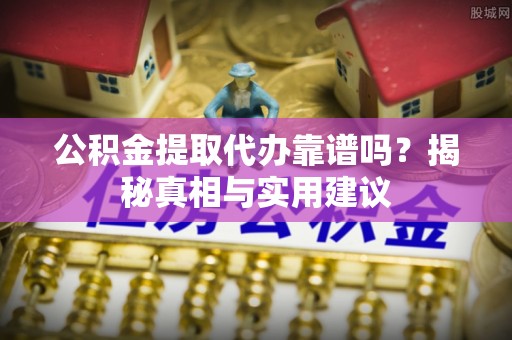 旺苍公积金提取代办靠谱吗？揭秘真相与实用建议