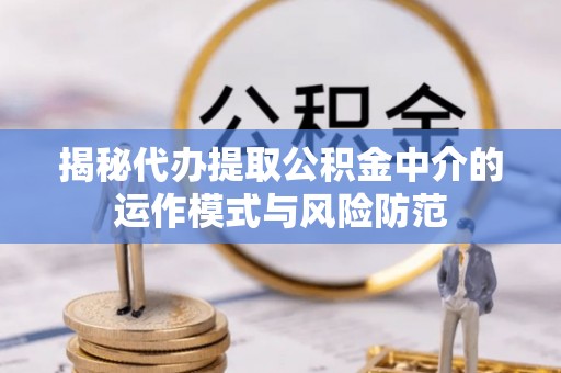 旺苍揭秘代办提取公积金中介的运作模式与风险防范