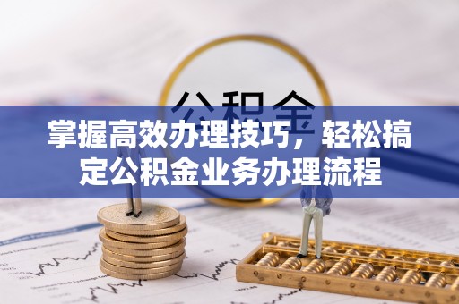 旺苍掌握高效办理技巧，轻松搞定公积金业务办理流程