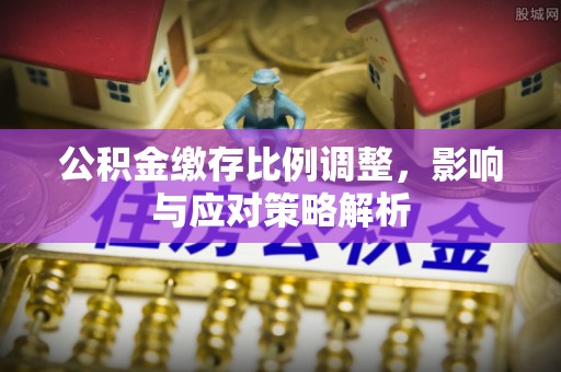 旺苍公积金缴存比例调整，影响与应对策略解析