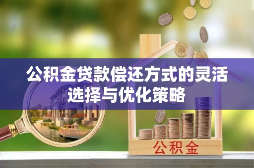旺苍公积金贷款偿还方式的灵活选择与优化策略