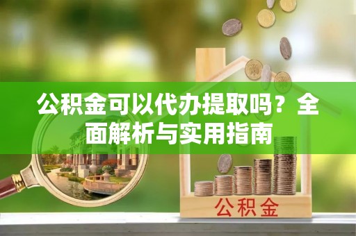 旺苍公积金可以代办提取吗？全面解析与实用指南