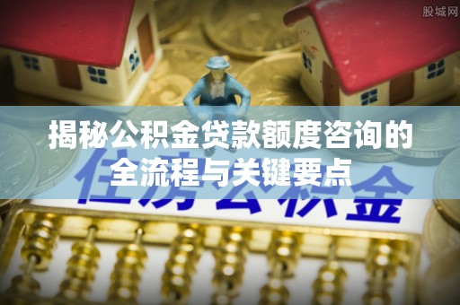 旺苍揭秘公积金贷款额度咨询的全流程与关键要点