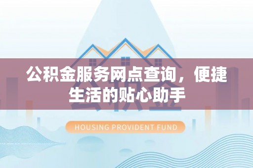 旺苍公积金服务网点查询，便捷生活的贴心助手