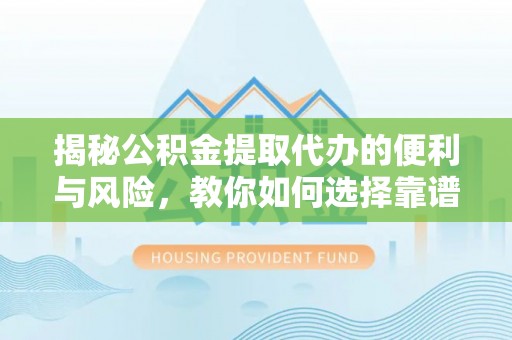 旺苍揭秘公积金提取代办的便利与风险，教你如何选择靠谱服务
