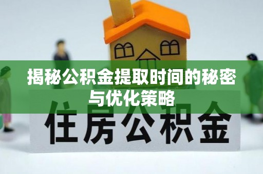 旺苍揭秘公积金提取时间的秘密与优化策略