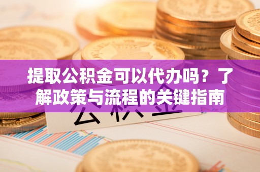 旺苍提取公积金可以代办吗？了解政策与流程的关键指南
