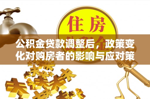 旺苍公积金贷款调整后，政策变化对购房者的影响与应对策略