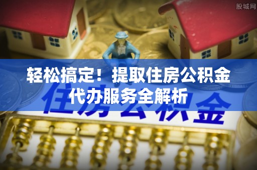旺苍轻松搞定！提取住房公积金代办服务全解析