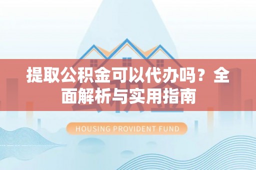 旺苍提取公积金可以代办吗？全面解析与实用指南