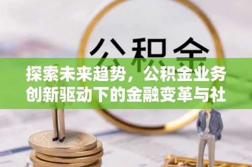 旺苍探索未来趋势，公积金业务创新驱动下的金融变革与社会价值