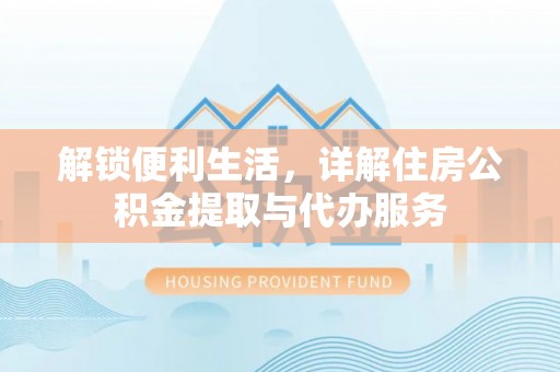 旺苍解锁便利生活，详解住房公积金提取与代办服务