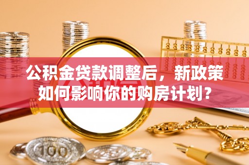 旺苍公积金贷款调整后，新政策如何影响你的购房计划？