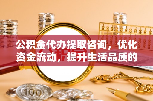 旺苍公积金代办提取咨询，优化资金流动，提升生活品质的明智选择