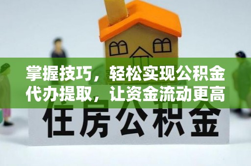 旺苍掌握技巧，轻松实现公积金代办提取，让资金流动更高效