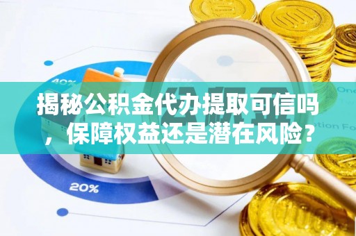 旺苍揭秘公积金代办提取可信吗，保障权益还是潜在风险？