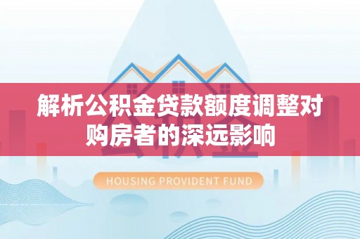 旺苍解析公积金贷款额度调整对购房者的深远影响