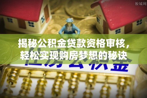 旺苍揭秘公积金贷款资格审核，轻松实现购房梦想的秘诀