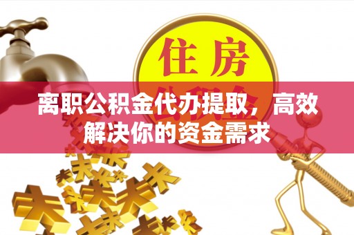 旺苍离职公积金代办提取，高效解决你的资金需求