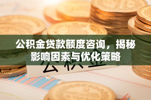 旺苍公积金贷款额度咨询，揭秘影响因素与优化策略