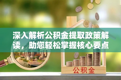旺苍深入解析公积金提取政策解读，助您轻松掌握核心要点