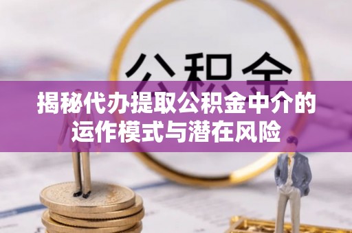 旺苍揭秘代办提取公积金中介的运作模式与潜在风险