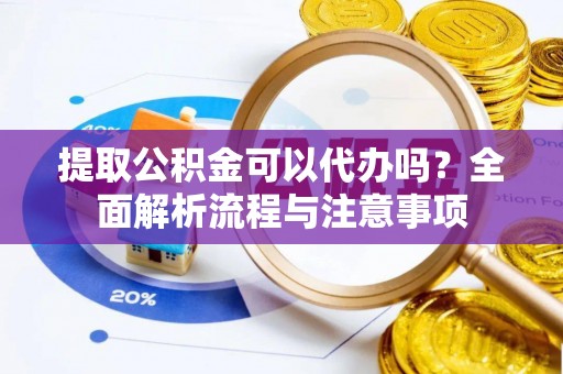 旺苍提取公积金可以代办吗？全面解析流程与注意事项