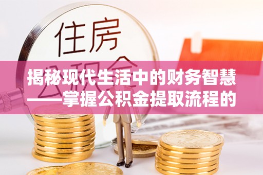 旺苍揭秘现代生活中的财务智慧——掌握公积金提取流程的关键步骤