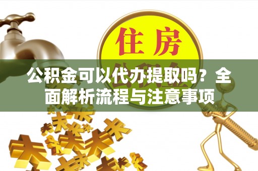 旺苍公积金可以代办提取吗？全面解析流程与注意事项
