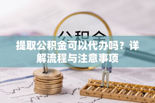 旺苍提取公积金可以代办吗？详解流程与注意事项