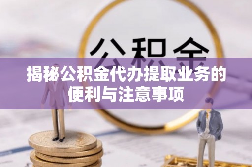 旺苍揭秘公积金代办提取业务的便利与注意事项