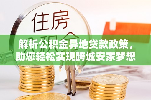 旺苍解析公积金异地贷款政策，助您轻松实现跨城安家梦想