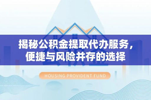 旺苍揭秘公积金提取代办服务，便捷与风险并存的选择