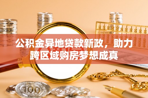 旺苍公积金异地贷款新政，助力跨区域购房梦想成真