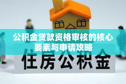 旺苍公积金贷款资格审核的核心要素与申请攻略