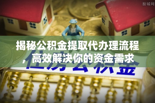 旺苍揭秘公积金提取代办理流程，高效解决你的资金需求