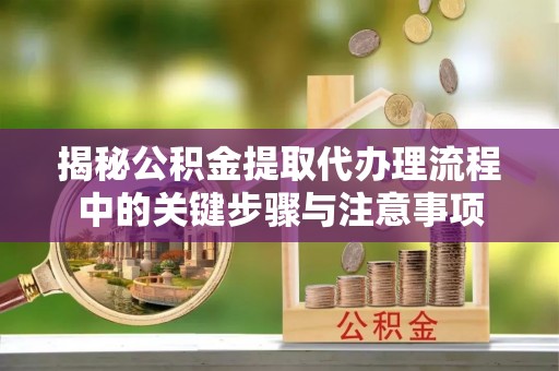 旺苍揭秘公积金提取代办理流程中的关键步骤与注意事项