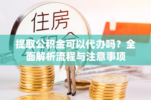 旺苍提取公积金可以代办吗？全面解析流程与注意事项