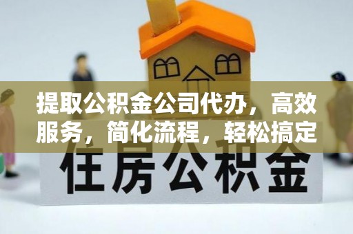 旺苍提取公积金公司代办，高效服务，简化流程，轻松搞定资金难题