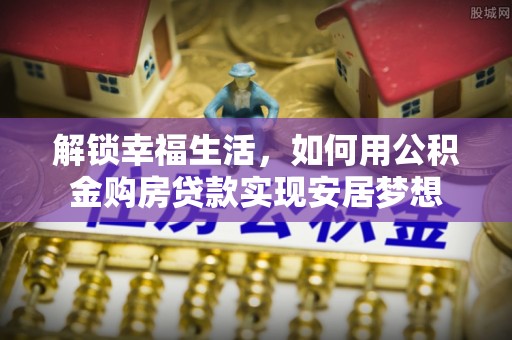 旺苍解锁幸福生活，如何用公积金购房贷款实现安居梦想