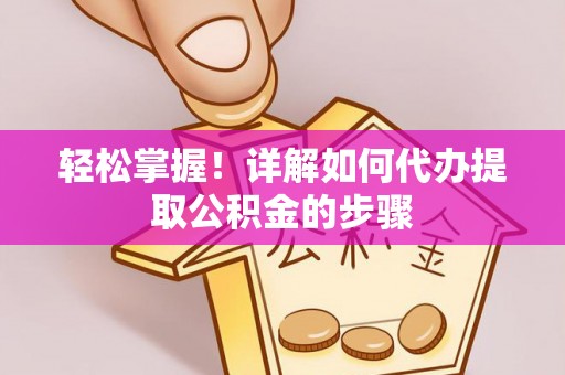 旺苍轻松掌握！详解如何代办提取公积金的步骤