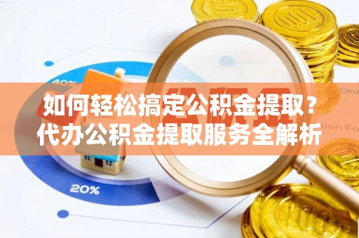 旺苍如何轻松搞定公积金提取？代办公积金提取服务全解析