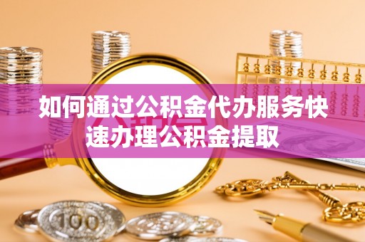 旺苍如何通过公积金代办服务快速办理公积金提取
