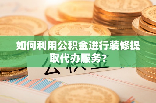 旺苍如何利用公积金进行装修提取代办服务？