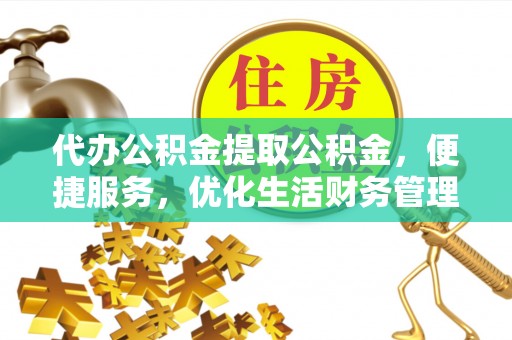 旺苍代办公积金提取公积金，便捷服务，优化生活财务管理