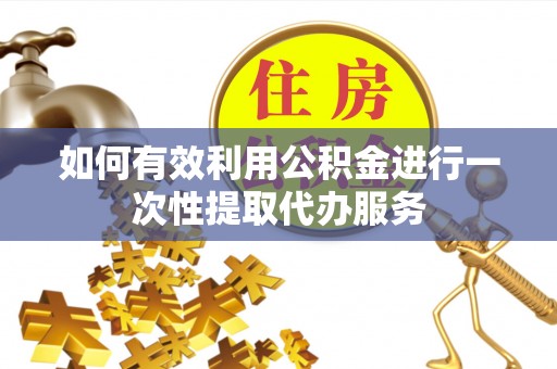 旺苍如何有效利用公积金进行一次性提取代办服务