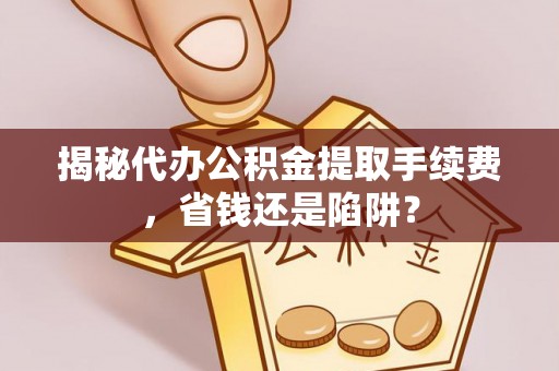 旺苍揭秘代办公积金提取手续费，省钱还是陷阱？
